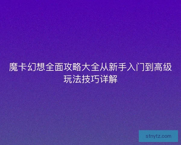 魔卡幻想全面攻略大全从新手入门到高级玩法技巧详解