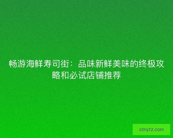 畅游海鲜寿司街：品味新鲜美味的终极攻略和必试店铺推荐