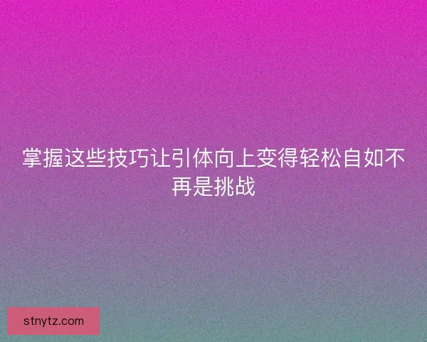 掌握这些技巧让引体向上变得轻松自如不再是挑战