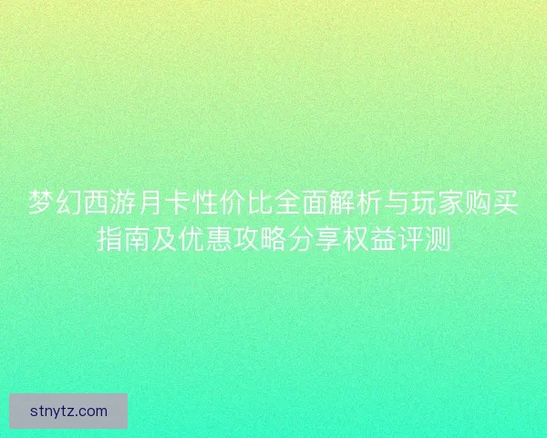 梦幻西游月卡性价比全面解析与玩家购买指南及优惠攻略分享权益评测
