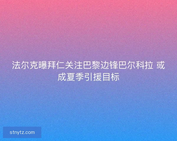 法尔克曝拜仁关注巴黎边锋巴尔科拉 或成夏季引援目标