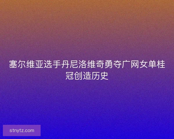 塞尔维亚选手丹尼洛维奇勇夺广网女单桂冠创造历史