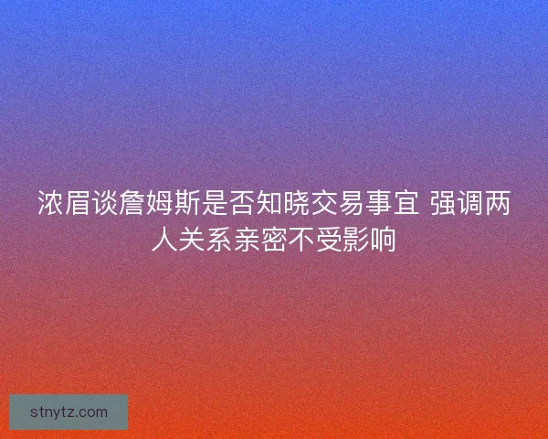 浓眉谈詹姆斯是否知晓交易事宜 强调两人关系亲密不受影响
