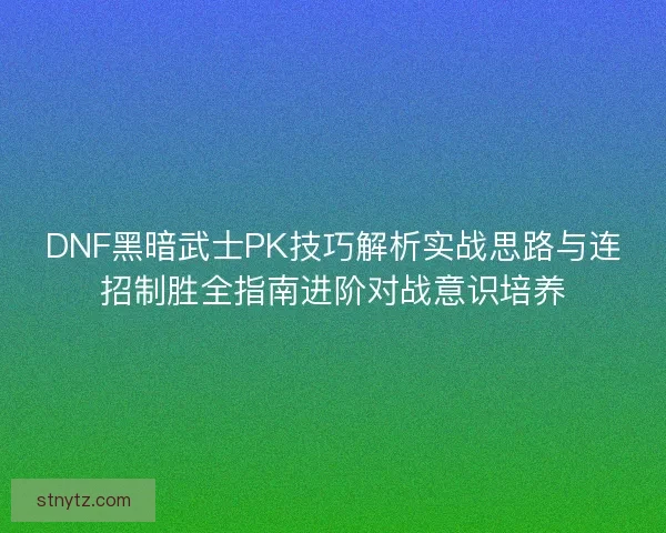 DNF黑暗武士PK技巧解析实战思路与连招制胜全指南进阶对战意识培养