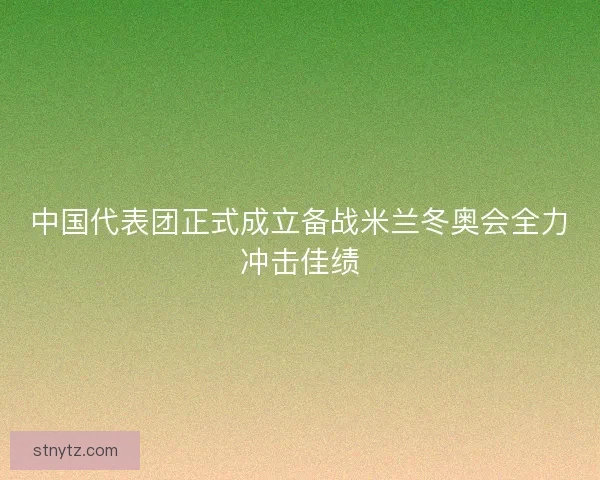 中国代表团正式成立备战米兰冬奥会全力冲击佳绩