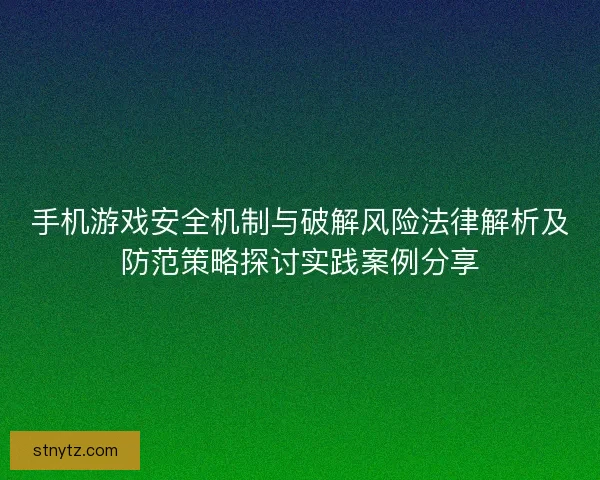 手机游戏安全机制与破解风险法律解析及防范策略探讨实践案例分享