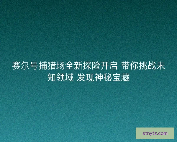赛尔号捕猎场全新探险开启 带你挑战未知领域 发现神秘宝藏