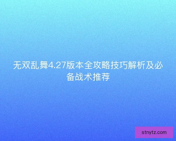 无双乱舞4.27版本全攻略技巧解析及必备战术推荐