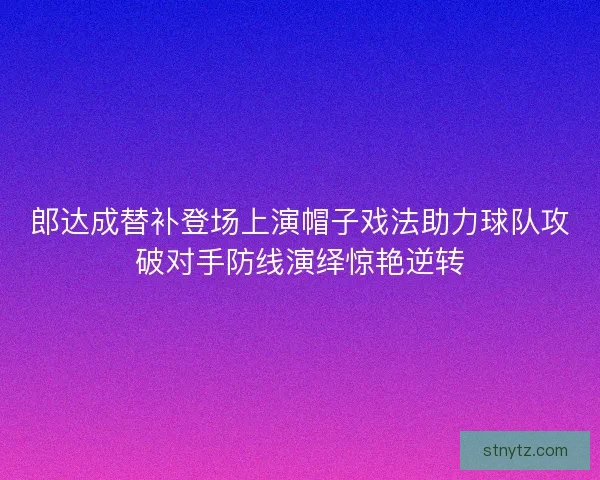 郎达成替补登场上演帽子戏法助力球队攻破对手防线演绎惊艳逆转