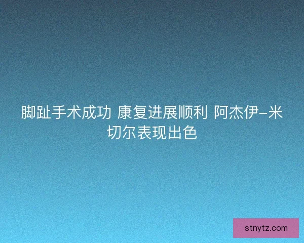 脚趾手术成功 康复进展顺利 阿杰伊-米切尔表现出色